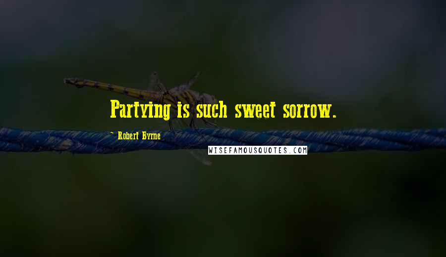 Robert Byrne Quotes: Partying is such sweet sorrow.