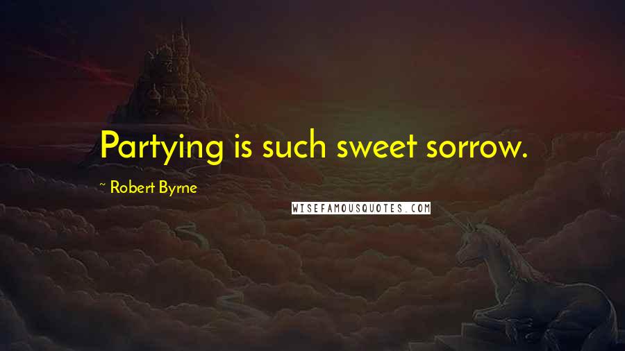 Robert Byrne Quotes: Partying is such sweet sorrow.