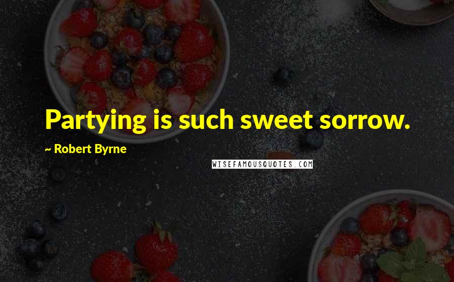 Robert Byrne Quotes: Partying is such sweet sorrow.