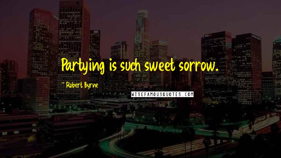 Robert Byrne Quotes: Partying is such sweet sorrow.