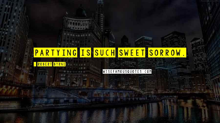 Robert Byrne Quotes: Partying is such sweet sorrow.