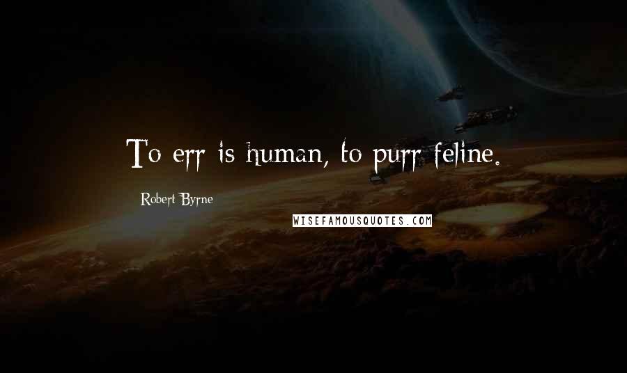 Robert Byrne Quotes: To err is human, to purr feline.