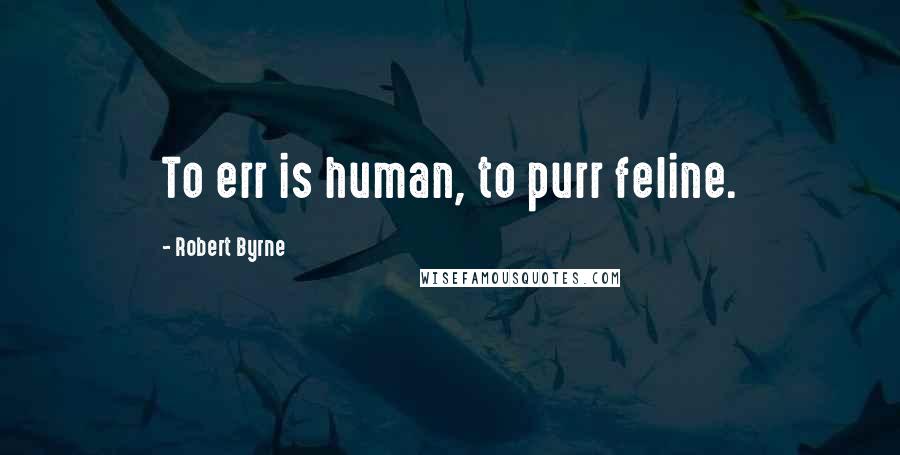 Robert Byrne Quotes: To err is human, to purr feline.