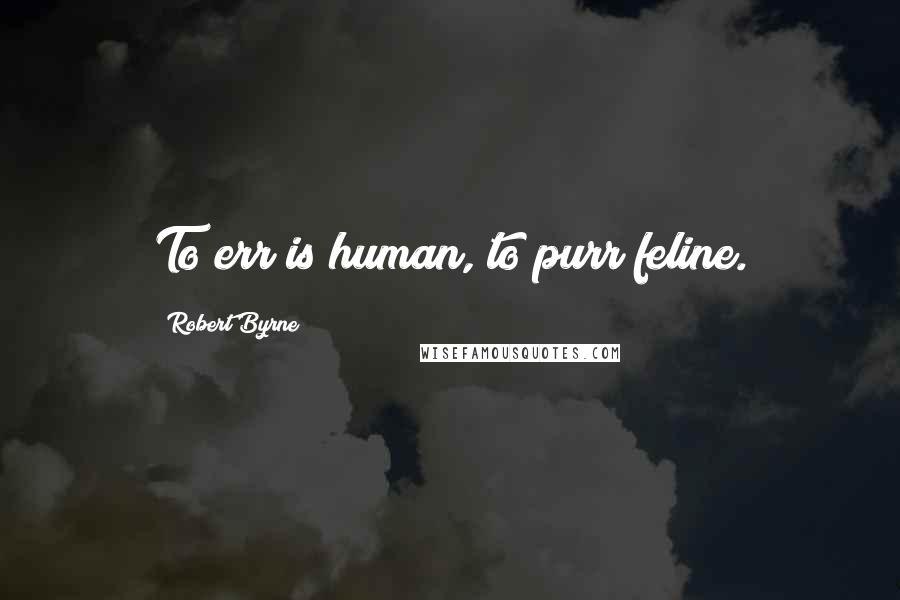 Robert Byrne Quotes: To err is human, to purr feline.