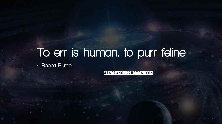 Robert Byrne Quotes: To err is human, to purr feline.