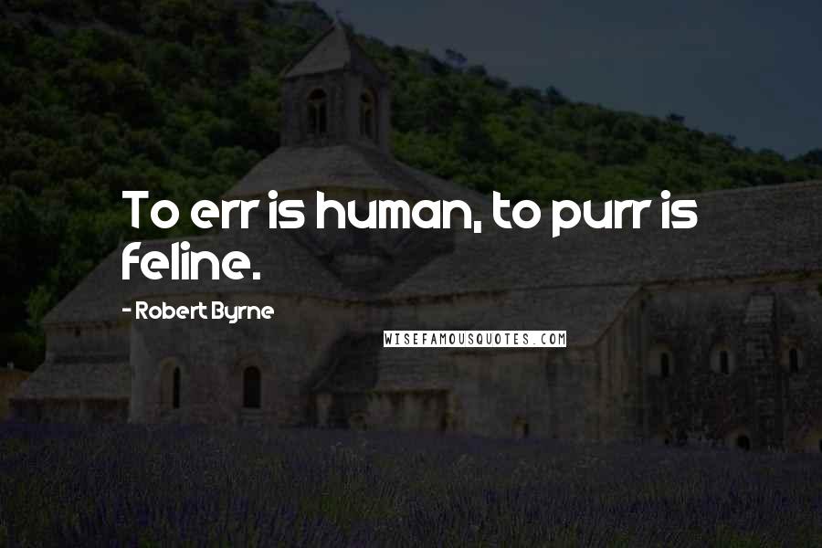 Robert Byrne Quotes: To err is human, to purr is feline.