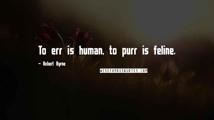 Robert Byrne Quotes: To err is human, to purr is feline.