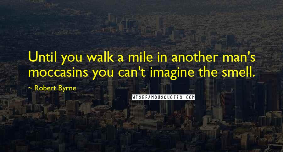 Robert Byrne Quotes: Until you walk a mile in another man's moccasins you can't imagine the smell.