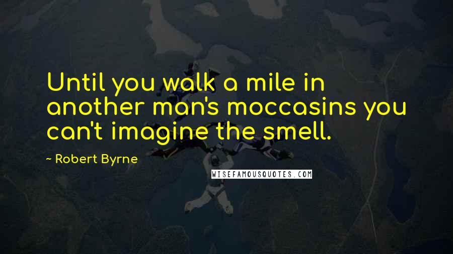 Robert Byrne Quotes: Until you walk a mile in another man's moccasins you can't imagine the smell.