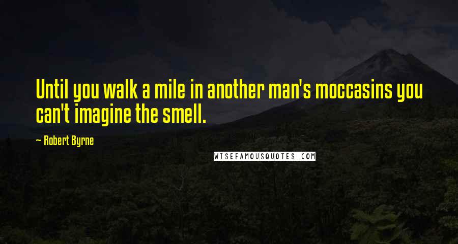 Robert Byrne Quotes: Until you walk a mile in another man's moccasins you can't imagine the smell.