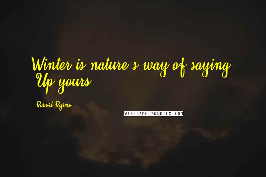 Robert Byrne Quotes: Winter is nature's way of saying, "Up yours.