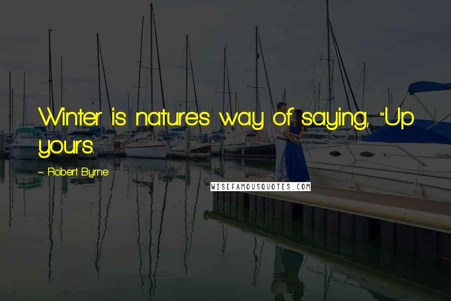 Robert Byrne Quotes: Winter is nature's way of saying, "Up yours.