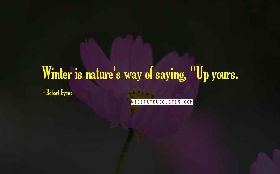 Robert Byrne Quotes: Winter is nature's way of saying, "Up yours.