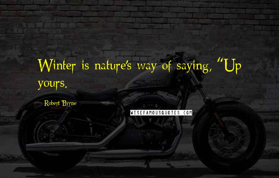 Robert Byrne Quotes: Winter is nature's way of saying, "Up yours.