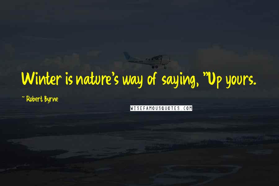 Robert Byrne Quotes: Winter is nature's way of saying, "Up yours.