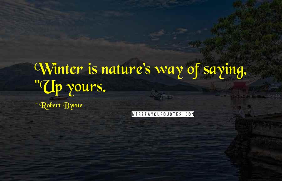 Robert Byrne Quotes: Winter is nature's way of saying, "Up yours.