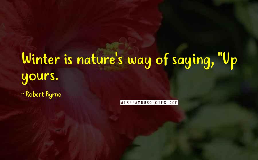 Robert Byrne Quotes: Winter is nature's way of saying, "Up yours.