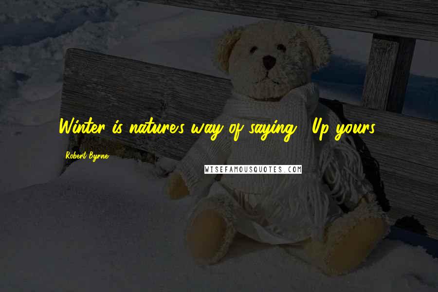 Robert Byrne Quotes: Winter is nature's way of saying, "Up yours.