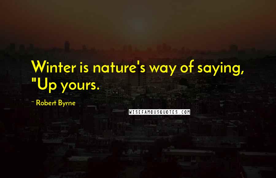 Robert Byrne Quotes: Winter is nature's way of saying, "Up yours.