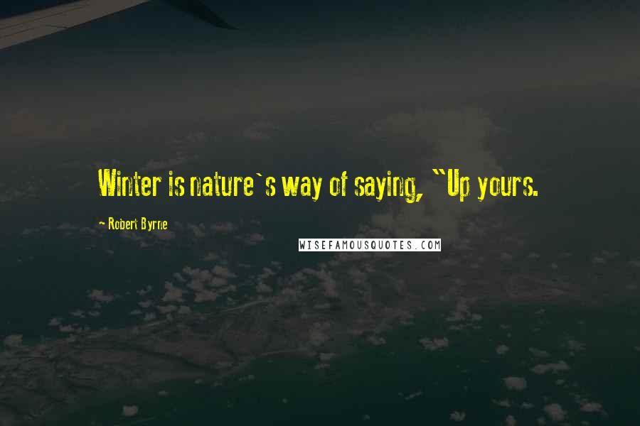 Robert Byrne Quotes: Winter is nature's way of saying, "Up yours.