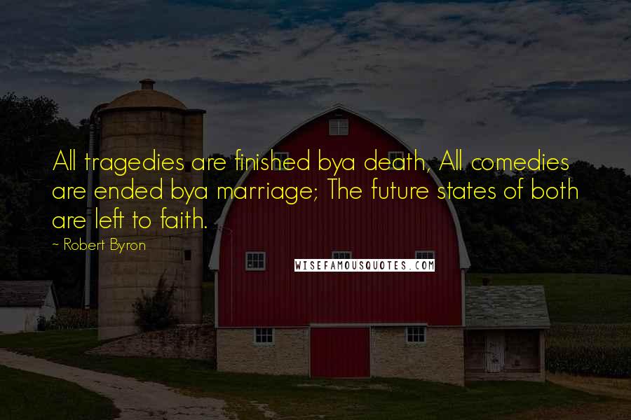 Robert Byron Quotes: All tragedies are finished bya death, All comedies are ended bya marriage; The future states of both are left to faith.