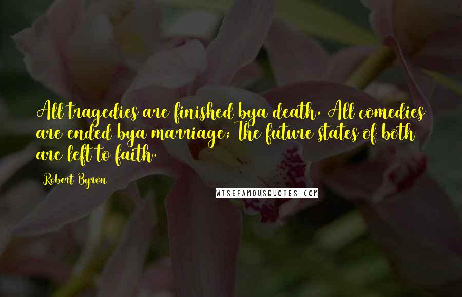 Robert Byron Quotes: All tragedies are finished bya death, All comedies are ended bya marriage; The future states of both are left to faith.