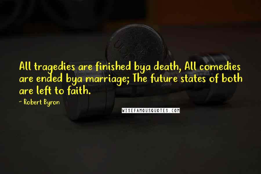 Robert Byron Quotes: All tragedies are finished bya death, All comedies are ended bya marriage; The future states of both are left to faith.