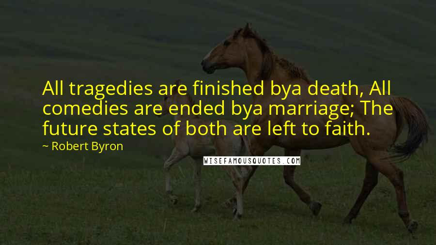 Robert Byron Quotes: All tragedies are finished bya death, All comedies are ended bya marriage; The future states of both are left to faith.