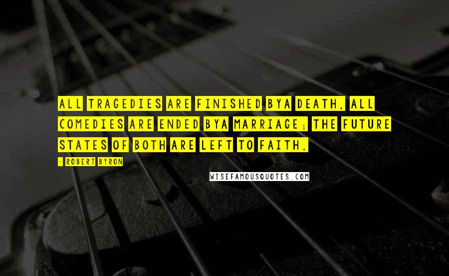 Robert Byron Quotes: All tragedies are finished bya death, All comedies are ended bya marriage; The future states of both are left to faith.