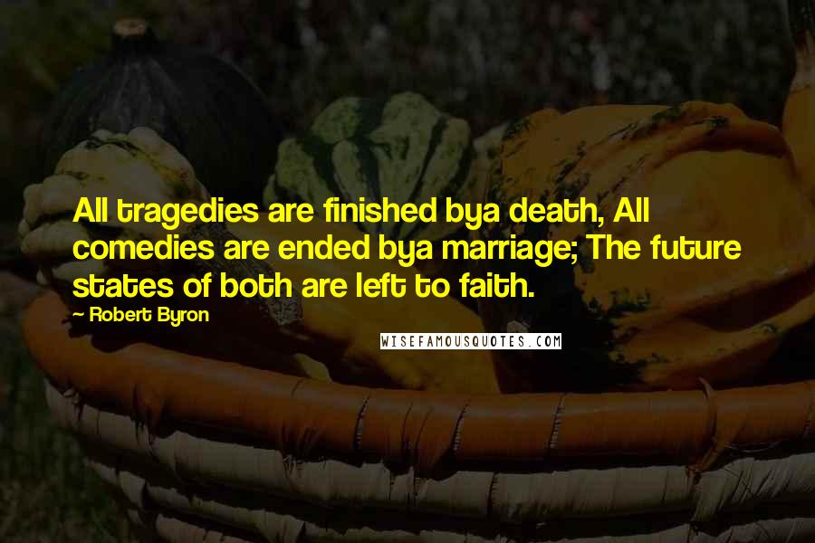 Robert Byron Quotes: All tragedies are finished bya death, All comedies are ended bya marriage; The future states of both are left to faith.