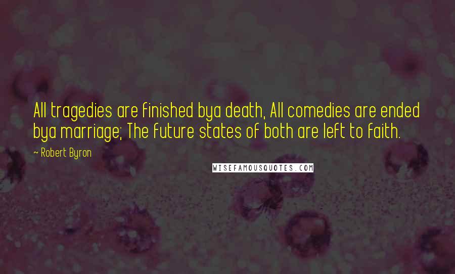 Robert Byron Quotes: All tragedies are finished bya death, All comedies are ended bya marriage; The future states of both are left to faith.