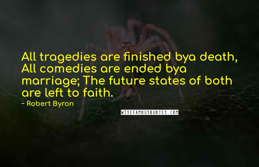 Robert Byron Quotes: All tragedies are finished bya death, All comedies are ended bya marriage; The future states of both are left to faith.