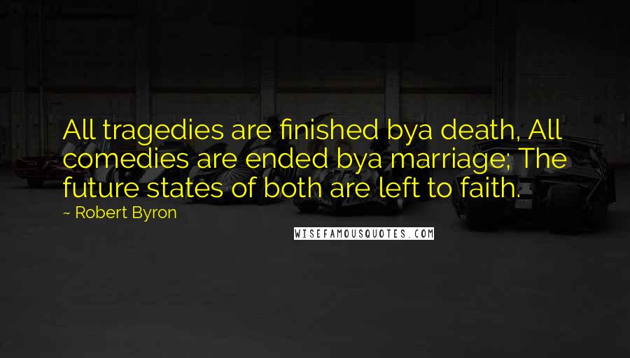 Robert Byron Quotes: All tragedies are finished bya death, All comedies are ended bya marriage; The future states of both are left to faith.