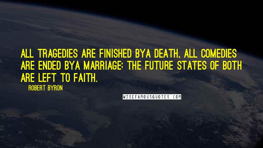 Robert Byron Quotes: All tragedies are finished bya death, All comedies are ended bya marriage; The future states of both are left to faith.