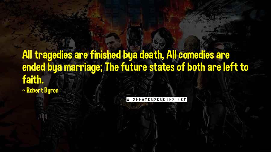 Robert Byron Quotes: All tragedies are finished bya death, All comedies are ended bya marriage; The future states of both are left to faith.