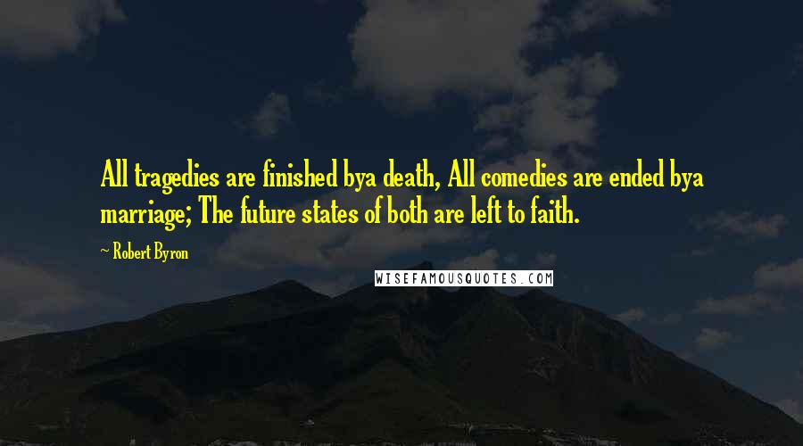 Robert Byron Quotes: All tragedies are finished bya death, All comedies are ended bya marriage; The future states of both are left to faith.