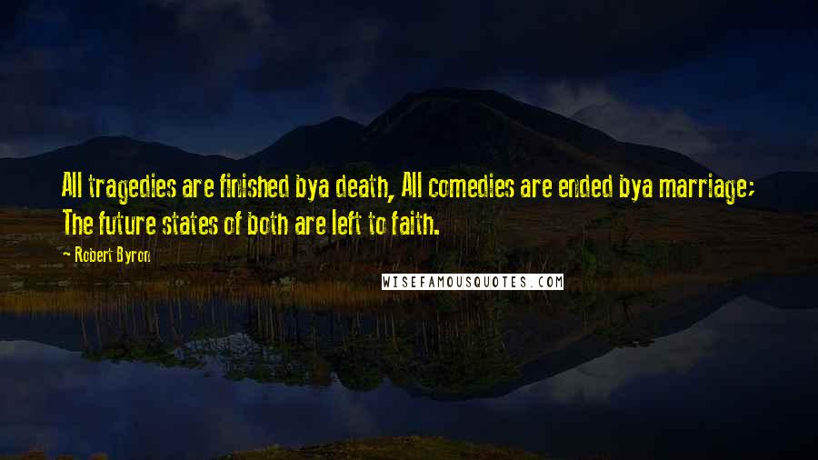 Robert Byron Quotes: All tragedies are finished bya death, All comedies are ended bya marriage; The future states of both are left to faith.