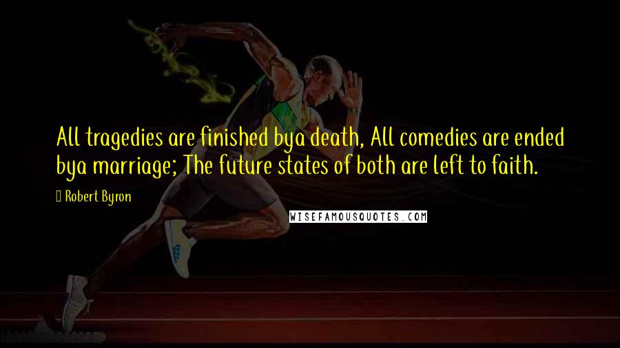 Robert Byron Quotes: All tragedies are finished bya death, All comedies are ended bya marriage; The future states of both are left to faith.