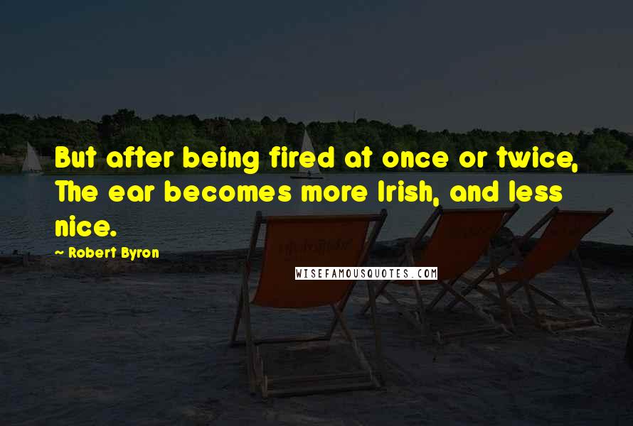 Robert Byron Quotes: But after being fired at once or twice, The ear becomes more Irish, and less nice.