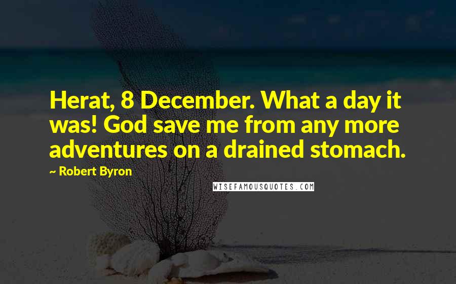 Robert Byron Quotes: Herat, 8 December. What a day it was! God save me from any more adventures on a drained stomach.