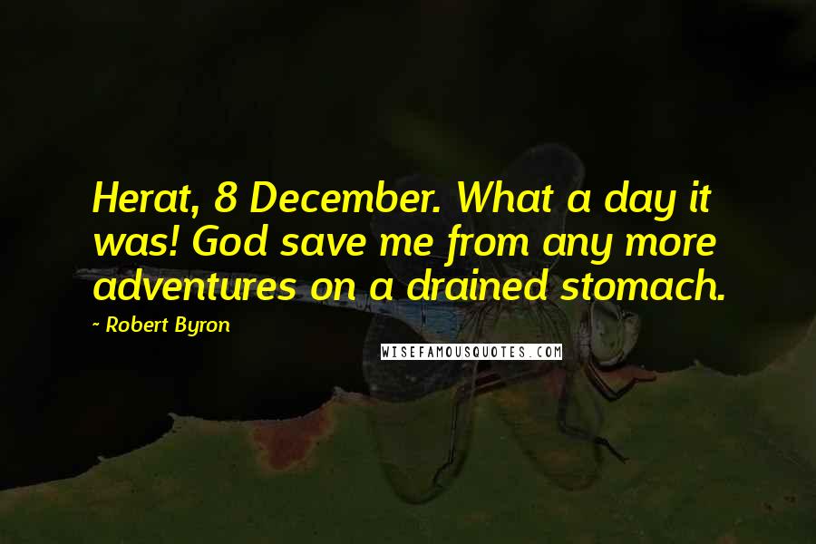 Robert Byron Quotes: Herat, 8 December. What a day it was! God save me from any more adventures on a drained stomach.