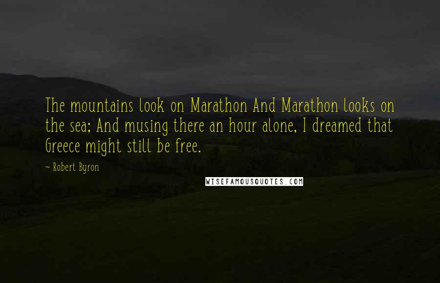 Robert Byron Quotes: The mountains look on Marathon And Marathon looks on the sea; And musing there an hour alone, I dreamed that Greece might still be free.