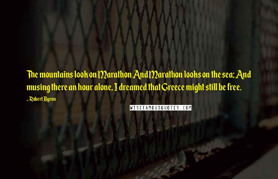 Robert Byron Quotes: The mountains look on Marathon And Marathon looks on the sea; And musing there an hour alone, I dreamed that Greece might still be free.