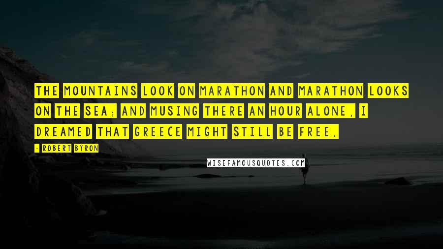 Robert Byron Quotes: The mountains look on Marathon And Marathon looks on the sea; And musing there an hour alone, I dreamed that Greece might still be free.