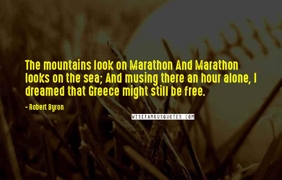 Robert Byron Quotes: The mountains look on Marathon And Marathon looks on the sea; And musing there an hour alone, I dreamed that Greece might still be free.