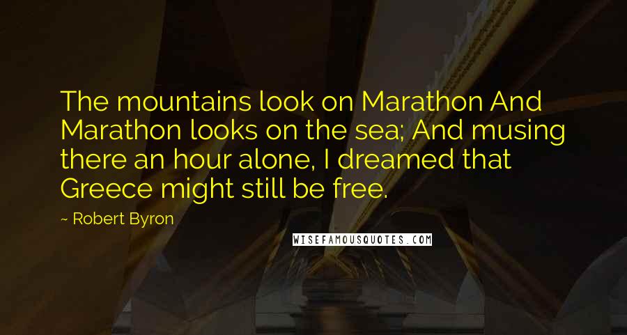 Robert Byron Quotes: The mountains look on Marathon And Marathon looks on the sea; And musing there an hour alone, I dreamed that Greece might still be free.