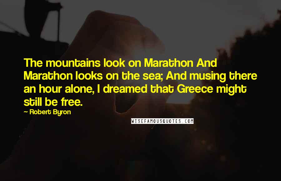 Robert Byron Quotes: The mountains look on Marathon And Marathon looks on the sea; And musing there an hour alone, I dreamed that Greece might still be free.