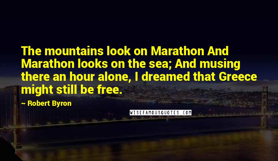 Robert Byron Quotes: The mountains look on Marathon And Marathon looks on the sea; And musing there an hour alone, I dreamed that Greece might still be free.
