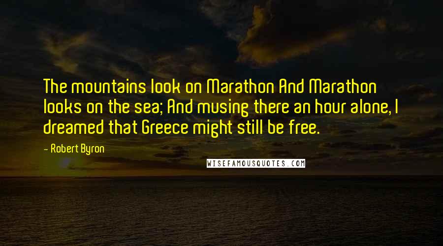 Robert Byron Quotes: The mountains look on Marathon And Marathon looks on the sea; And musing there an hour alone, I dreamed that Greece might still be free.