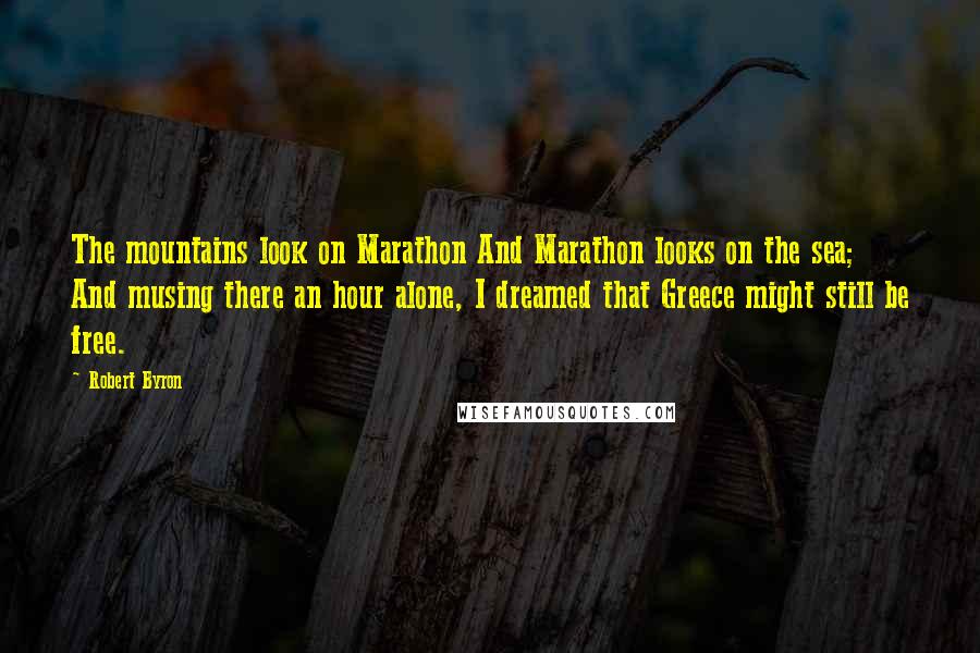 Robert Byron Quotes: The mountains look on Marathon And Marathon looks on the sea; And musing there an hour alone, I dreamed that Greece might still be free.